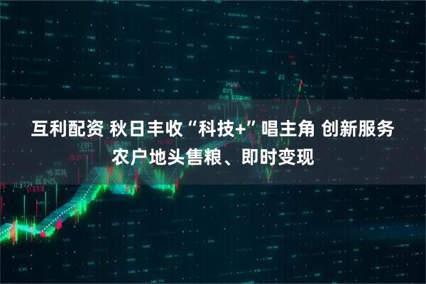 互利配资 秋日丰收“科技+”唱主角 创新服务农户地头售粮、即时变现
