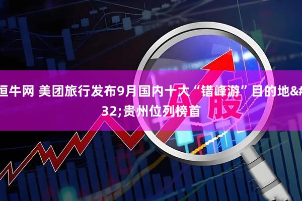 恒牛网 美团旅行发布9月国内十大“错峰游”目的地 贵州位列榜首