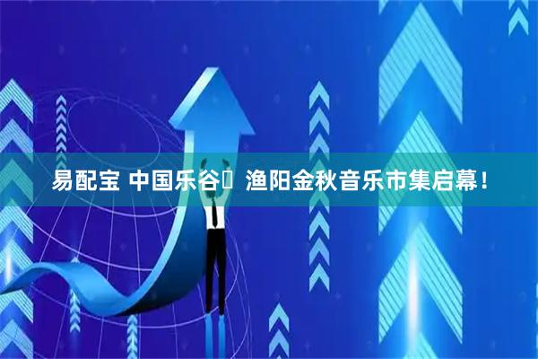 易配宝 中国乐谷・渔阳金秋音乐市集启幕！