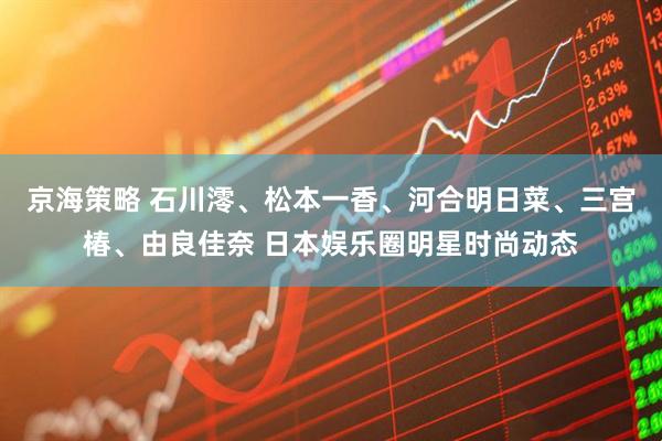 京海策略 石川澪、松本一香、河合明日菜、三宫椿、由良佳奈 日本娱乐圈明星时尚动态