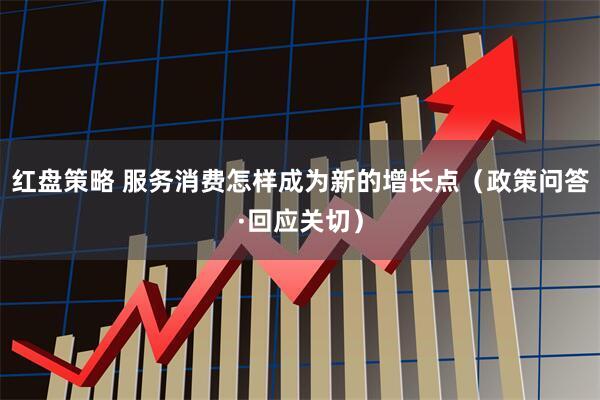 红盘策略 服务消费怎样成为新的增长点（政策问答·回应关切）