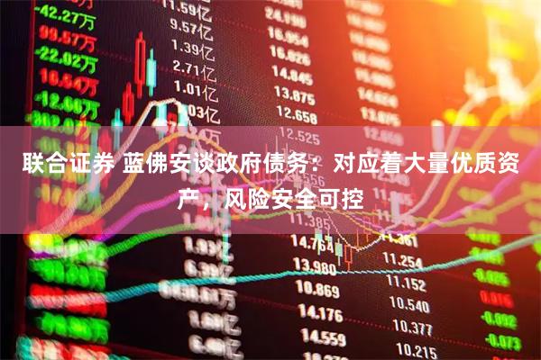 联合证券 蓝佛安谈政府债务：对应着大量优质资产，风险安全可控