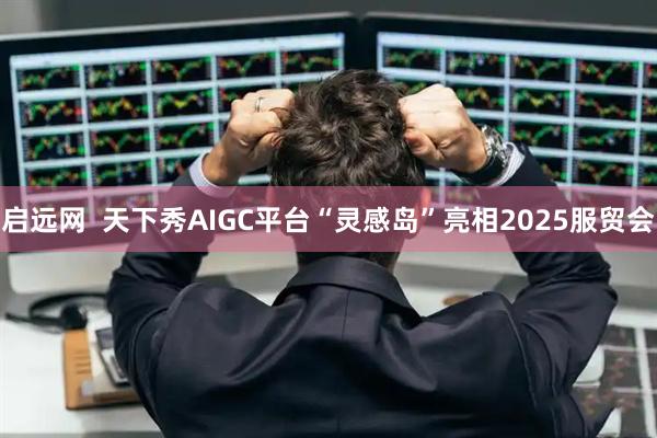 启远网  天下秀AIGC平台“灵感岛”亮相2025服贸会