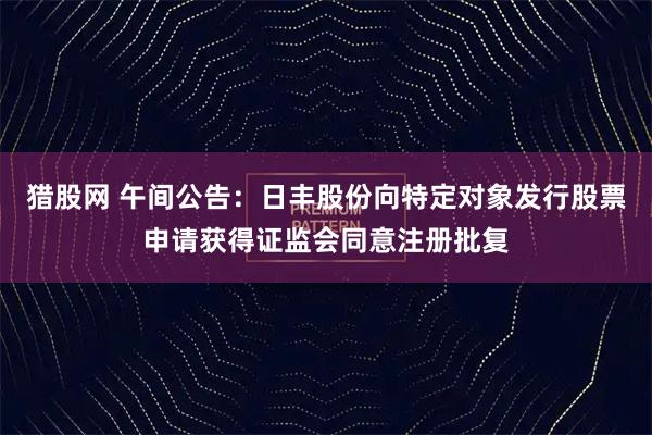猎股网 午间公告：日丰股份向特定对象发行股票申请获得证监会同意注册批复