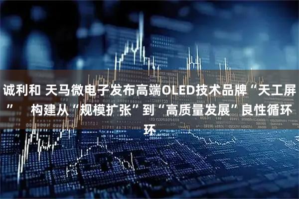 诚利和 天马微电子发布高端OLED技术品牌“天工屏”    构建从“规模扩张”到“高质量发展”良性循环
