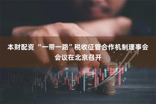 本财配资 “一带一路”税收征管合作机制理事会会议在北京召开