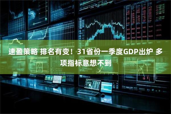 速盈策略 排名有变！31省份一季度GDP出炉 多项指标意想不到