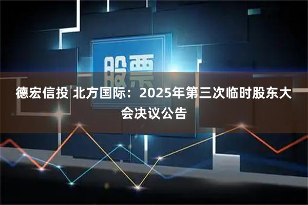 德宏信投 北方国际：2025年第三次临时股东大会决议公告