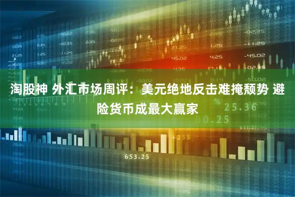 淘股神 外汇市场周评：美元绝地反击难掩颓势 避险货币成最大赢家