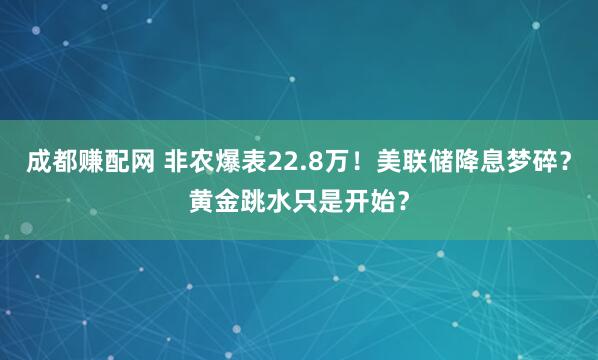 成都赚配网 非农爆表22.8万！美联储降息梦碎？黄金跳水只是开始？