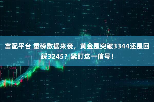 富配平台 重磅数据来袭，黄金是突破3344还是回踩3245？紧盯这一信号！