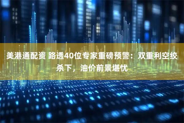 美港通配资 路透40位专家重磅预警：双重利空绞杀下，油价前景堪忧