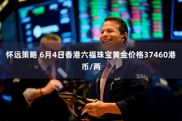 怀远策略 6月4日香港六福珠宝黄金价格37460港币/两