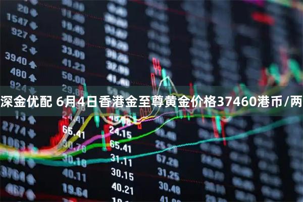 深金优配 6月4日香港金至尊黄金价格37460港币/两