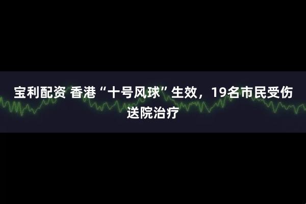 宝利配资 香港“十号风球”生效，19名市民受伤送院治疗