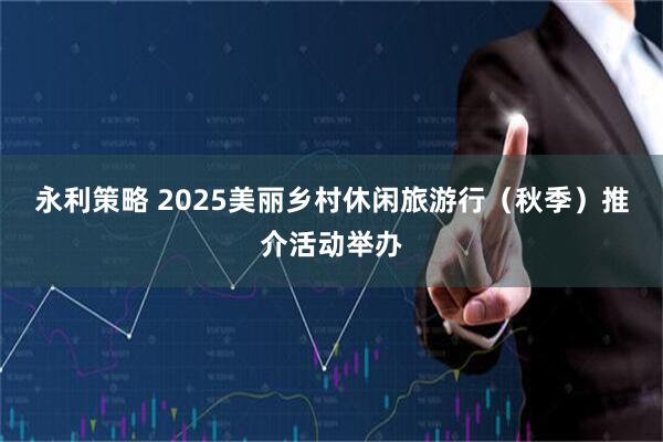 永利策略 2025美丽乡村休闲旅游行（秋季）推介活动举办