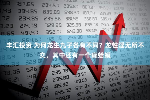 丰汇投资 为何龙生九子各有不同？龙性淫无所不交，其中还有一个癞蛤蟆