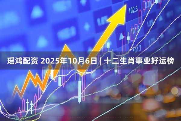 瑶鸿配资 2025年10月6日 | 十二生肖事业好运榜