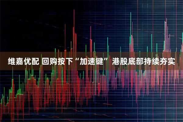 维嘉优配 回购按下“加速键” 港股底部持续夯实