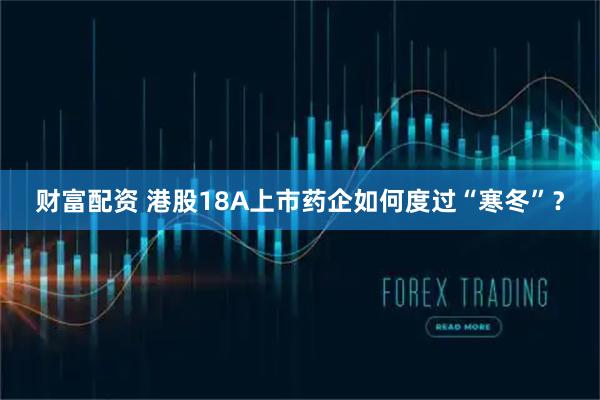 财富配资 港股18A上市药企如何度过“寒冬”？