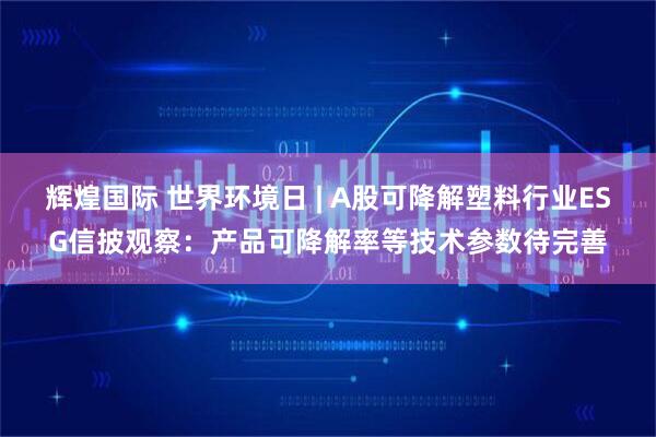 辉煌国际 世界环境日 | A股可降解塑料行业ESG信披观察：产品可降解率等技术参数待完善