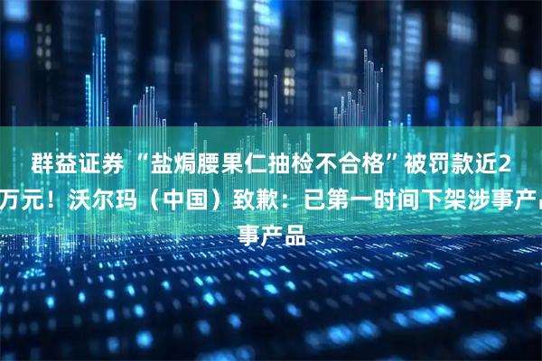 群益证券 “盐焗腰果仁抽检不合格”被罚款近28万元！沃尔玛（中国）致歉：已第一时间下架涉事产品