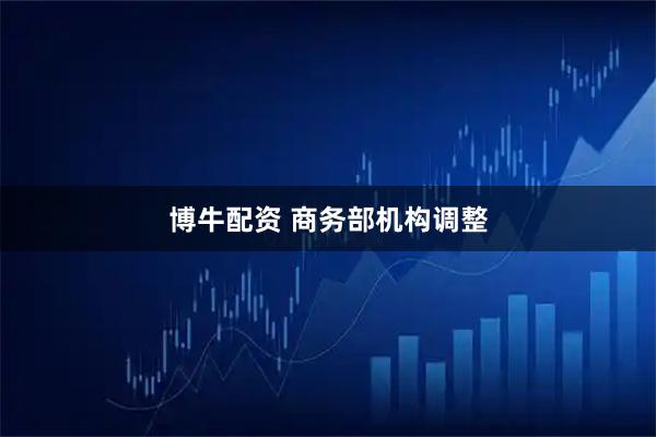 博牛配资 商务部机构调整