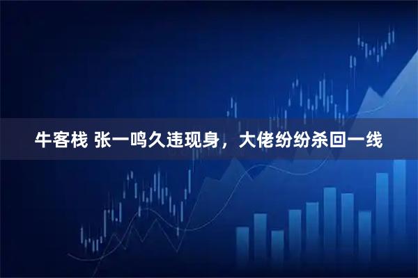 牛客栈 张一鸣久违现身，大佬纷纷杀回一线