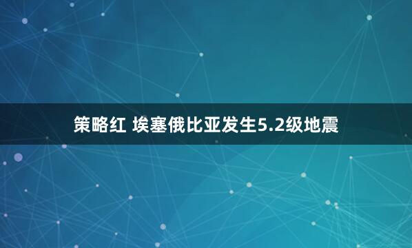策略红 埃塞俄比亚发生5.2级地震