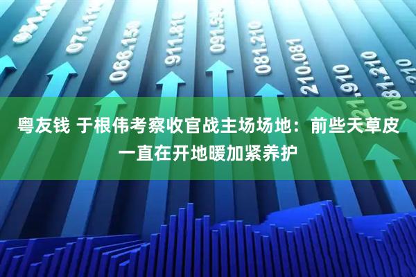 粤友钱 于根伟考察收官战主场场地：前些天草皮一直在开地暖加紧养护