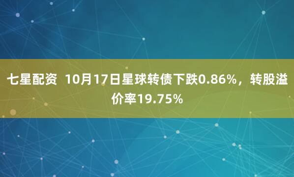 七星配资  10月17日星球转债下跌0.86%，转股溢价率19.75%