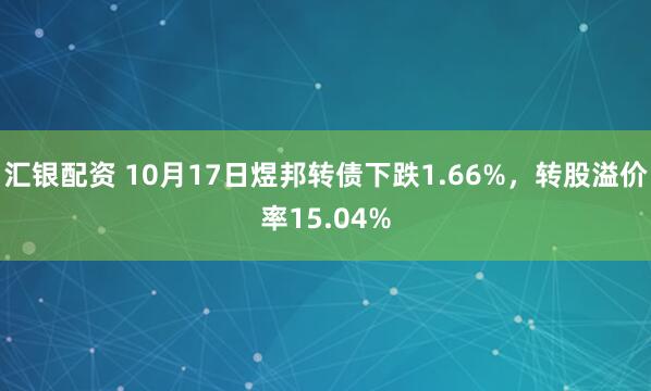 汇银配资 10月17日煜邦转债下跌1.66%，转股溢价率15.04%