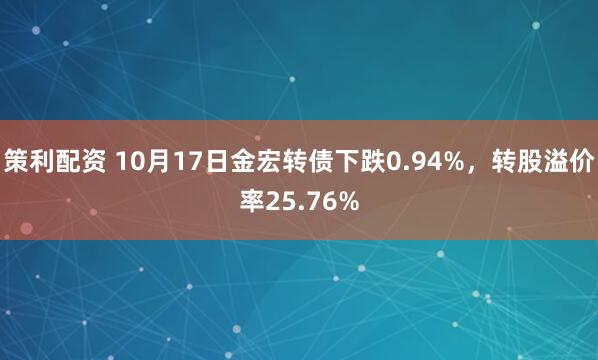 策利配资 10月17日金宏转债下跌0.94%，转股溢价率25.76%