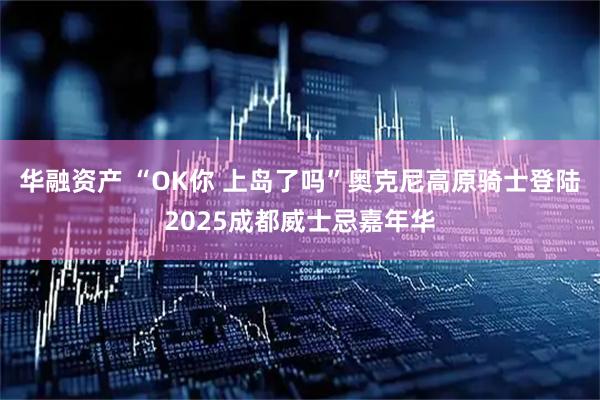 华融资产 “OK你 上岛了吗”奥克尼高原骑士登陆2025成都威士忌嘉年华
