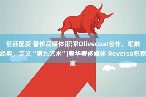 信钰配资 奢侈品媒体|积家Olivecoat合作，笔触经典，定义“第九艺术”|奢华奢侈媒体 Reverso积家
