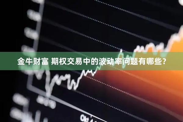 金牛财富 期权交易中的波动率问题有哪些？