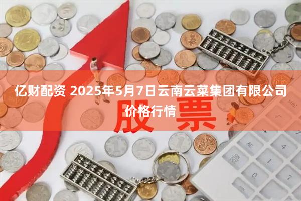 亿财配资 2025年5月7日云南云菜集团有限公司价格行情