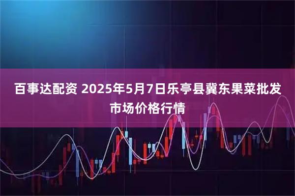 百事达配资 2025年5月7日乐亭县冀东果菜批发市场价格行情
