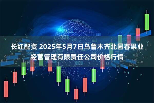 长红配资 2025年5月7日乌鲁木齐北园春果业经营管理有限责任公司价格行情