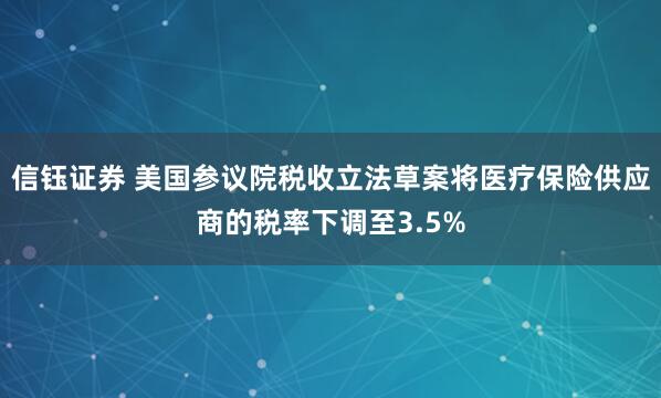 信钰证券 美国参议院税收立法草案将医疗保险供应商的税率下调至3.5%