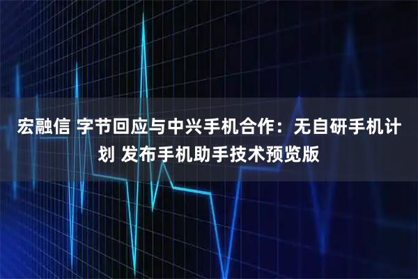 宏融信 字节回应与中兴手机合作：无自研手机计划 发布手机助手技术预览版