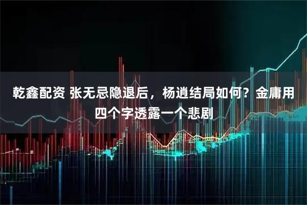 乾鑫配资 张无忌隐退后，杨逍结局如何？金庸用四个字透露一个悲剧