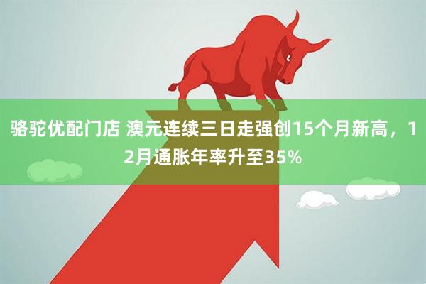 骆驼优配门店 澳元连续三日走强创15个月新高，12月通胀年率升至35%