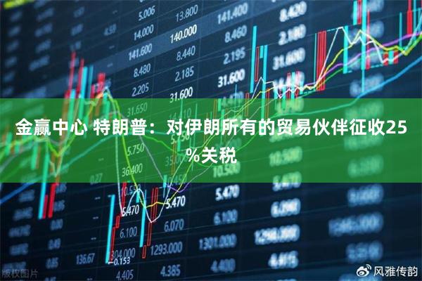 金赢中心 特朗普：对伊朗所有的贸易伙伴征收25%关税