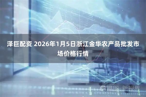 泽巨配资 2026年1月5日浙江金华农产品批发市场价格行情