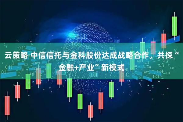 云策略 中信信托与金科股份达成战略合作，共探“金融+产业”新模式