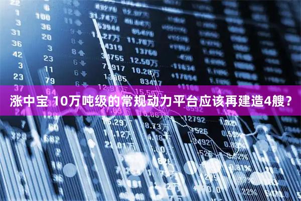 涨中宝 10万吨级的常规动力平台应该再建造4艘？