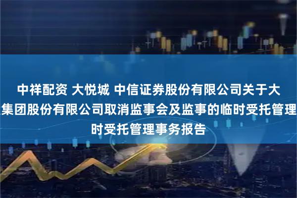 中祥配资 大悦城 中信证券股份有限公司关于大悦城控股集团股份有限公司取消监事会及监事的临时受托管理事务报告
