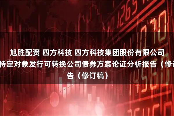 旭胜配资 四方科技 四方科技集团股份有限公司向不特定对象发行可转换公司债券方案论证分析报告（修订稿）
