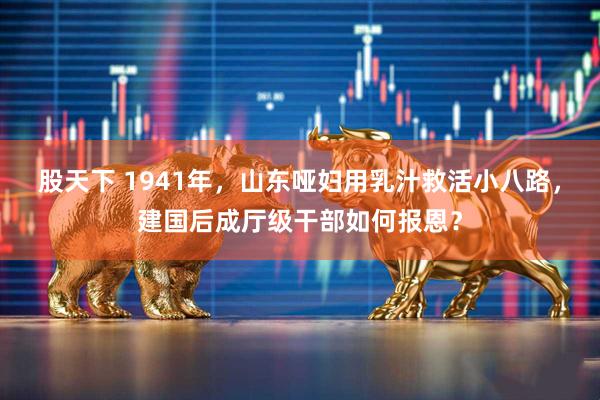 股天下 1941年，山东哑妇用乳汁救活小八路，建国后成厅级干部如何报恩？